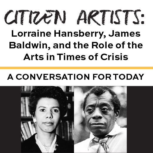 Citizen Artists: Lorraine Hansberry, James Baldwin, and the Role of the Arts in Times of Crisis, A conversation for today flyer